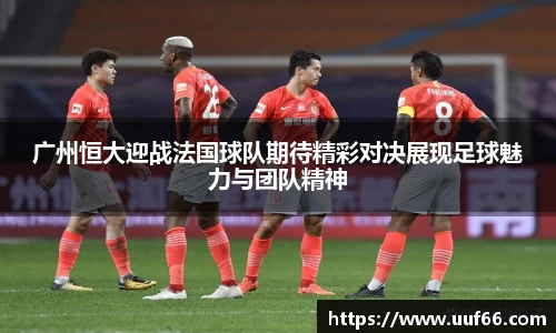 广州恒大迎战法国球队期待精彩对决展现足球魅力与团队精神