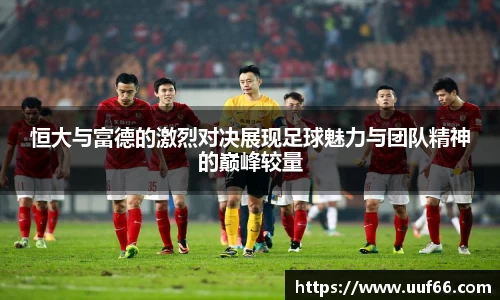 恒大与富德的激烈对决展现足球魅力与团队精神的巅峰较量