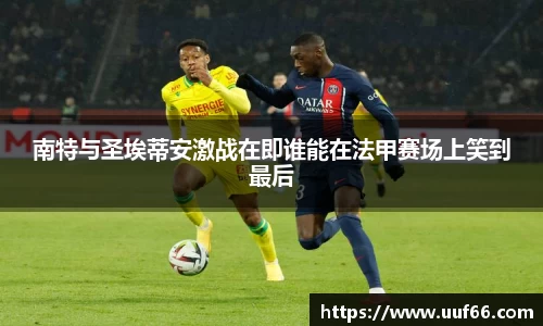 南特与圣埃蒂安激战在即谁能在法甲赛场上笑到最后