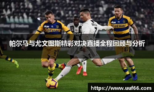 帕尔马与尤文图斯精彩对决直播全程回顾与分析